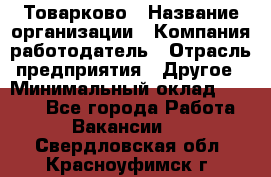 Товарково › Название организации ­ Компания-работодатель › Отрасль предприятия ­ Другое › Минимальный оклад ­ 7 000 - Все города Работа » Вакансии   . Свердловская обл.,Красноуфимск г.